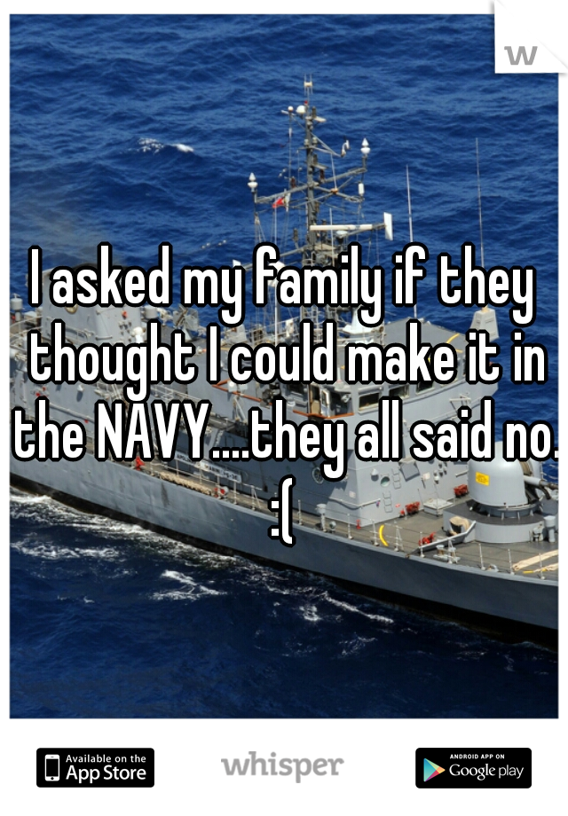 I asked my family if they thought I could make it in the NAVY....they all said no.
:(