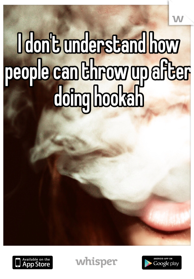 I don't understand how people can throw up after doing hookah