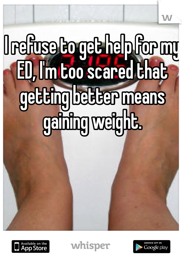 I refuse to get help for my ED, I'm too scared that getting better means gaining weight. 