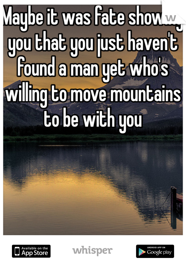 Maybe it was fate showing you that you just haven't found a man yet who's willing to move mountains to be with you