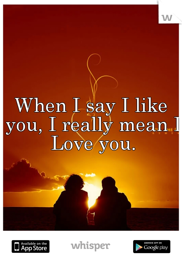 When I say I like you, I really mean I Love you.