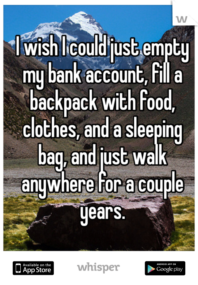 I wish I could just empty my bank account, fill a backpack with food, clothes, and a sleeping bag, and just walk anywhere for a couple years.