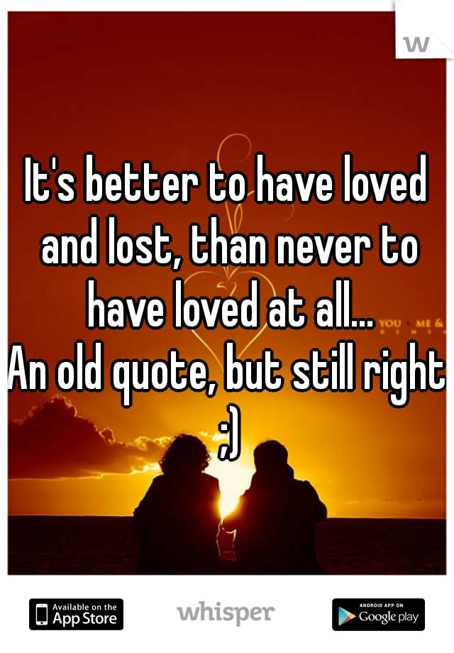 It's better to have loved and lost, than never to have loved at all...

An old quote, but still right ;)