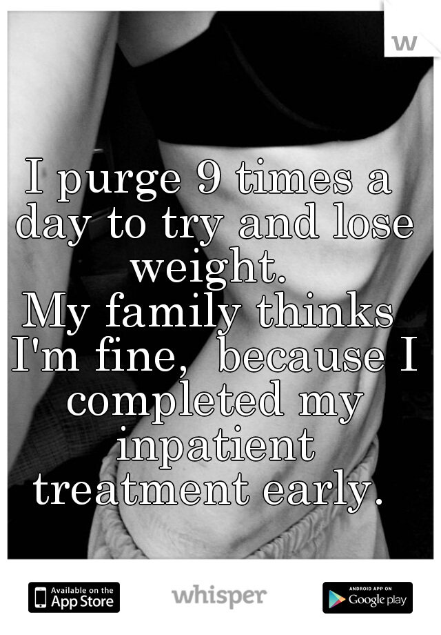 I purge 9 times a day to try and lose weight. 



My family thinks I'm fine,  because I completed my inpatient treatment early. 