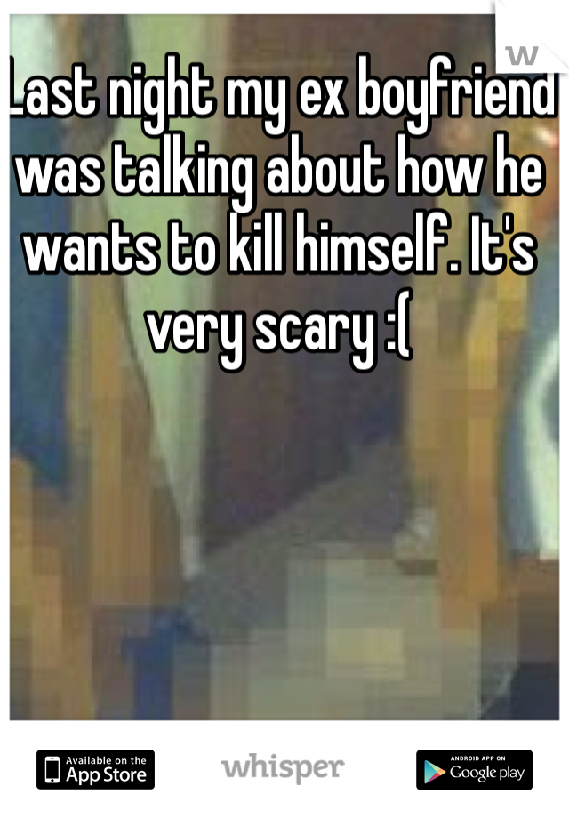 Last night my ex boyfriend was talking about how he wants to kill himself. It's very scary :(