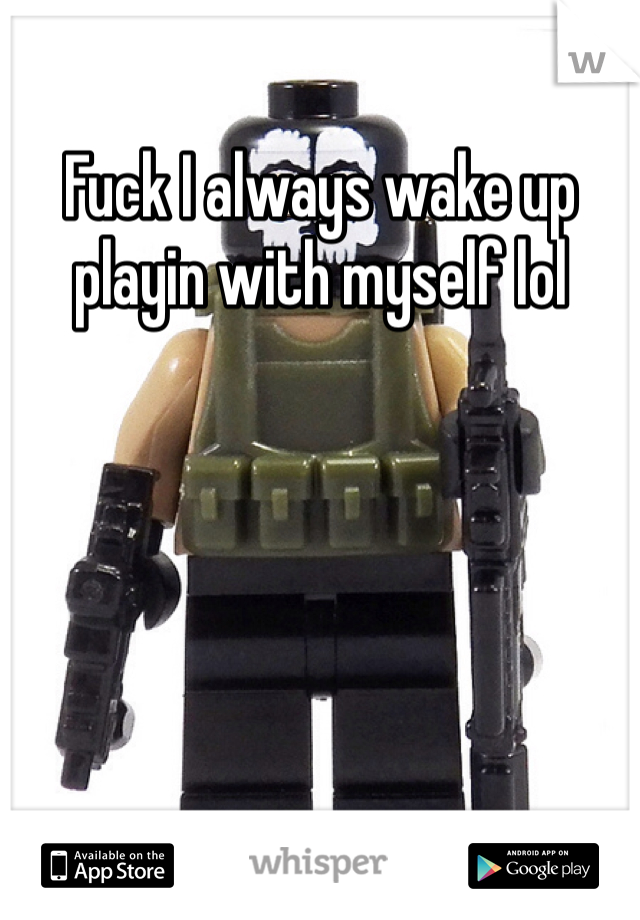 Fuck I always wake up playin with myself lol