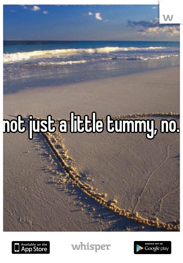 not just a little tummy, no.