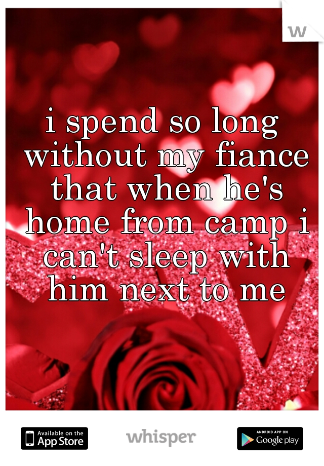 i spend so long without my fiance that when he's home from camp i can't sleep with him next to me