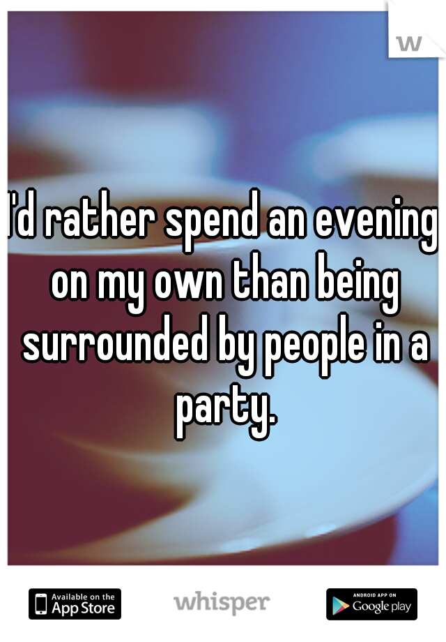 I'd rather spend an evening on my own than being surrounded by people in a party.