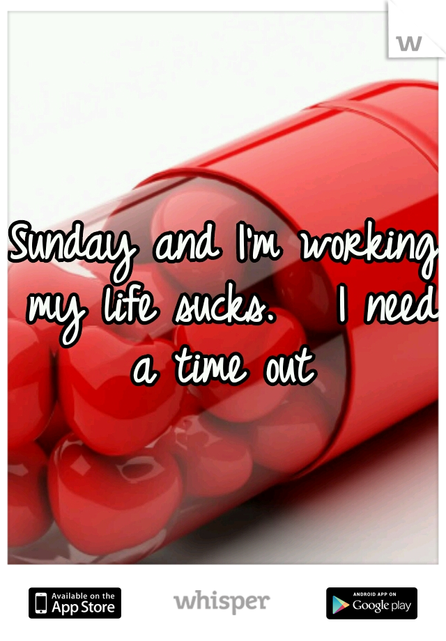 Sunday and I'm working my life sucks.   I need a time out 