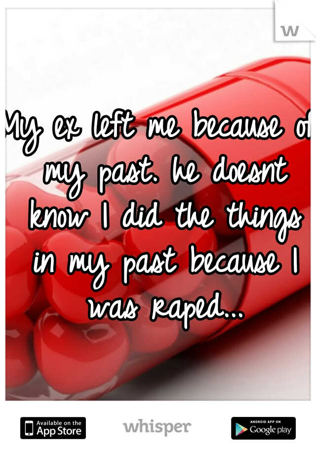 My ex left me because of my past. he doesnt know I did the things in my past because I was raped...