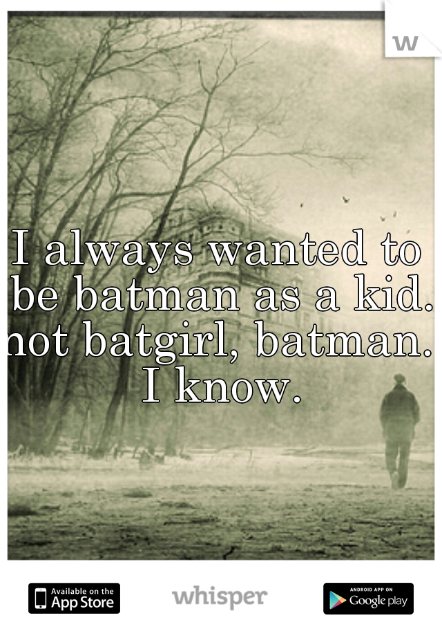I always wanted to be batman as a kid.

not batgirl, batman. I know.