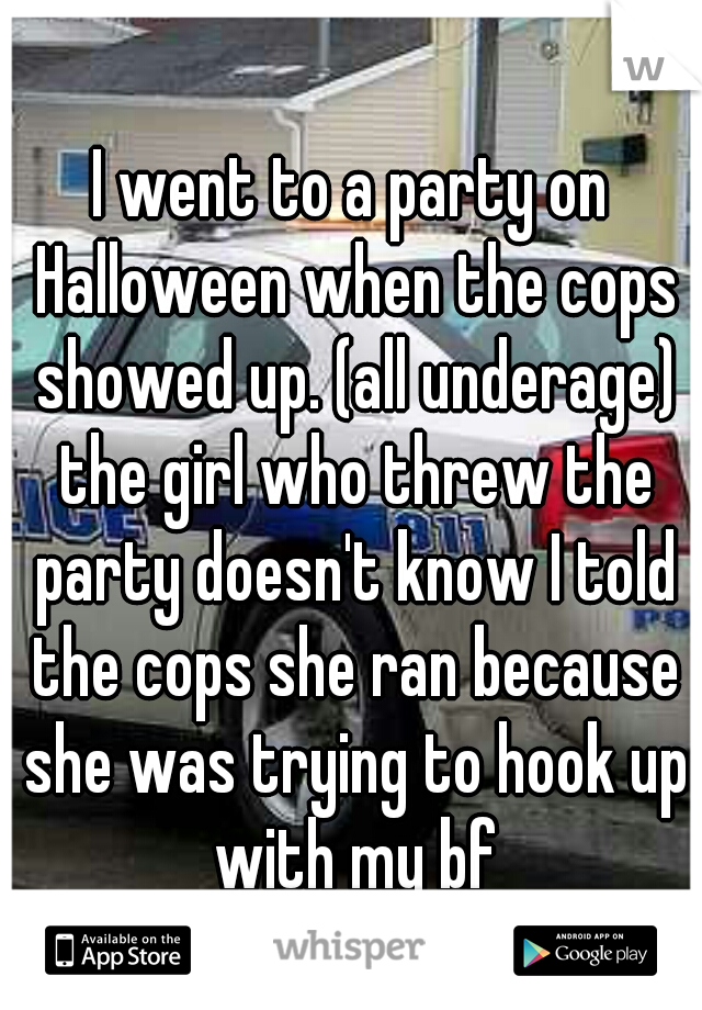 I went to a party on Halloween when the cops showed up. (all underage) the girl who threw the party doesn't know I told the cops she ran because she was trying to hook up with my bf