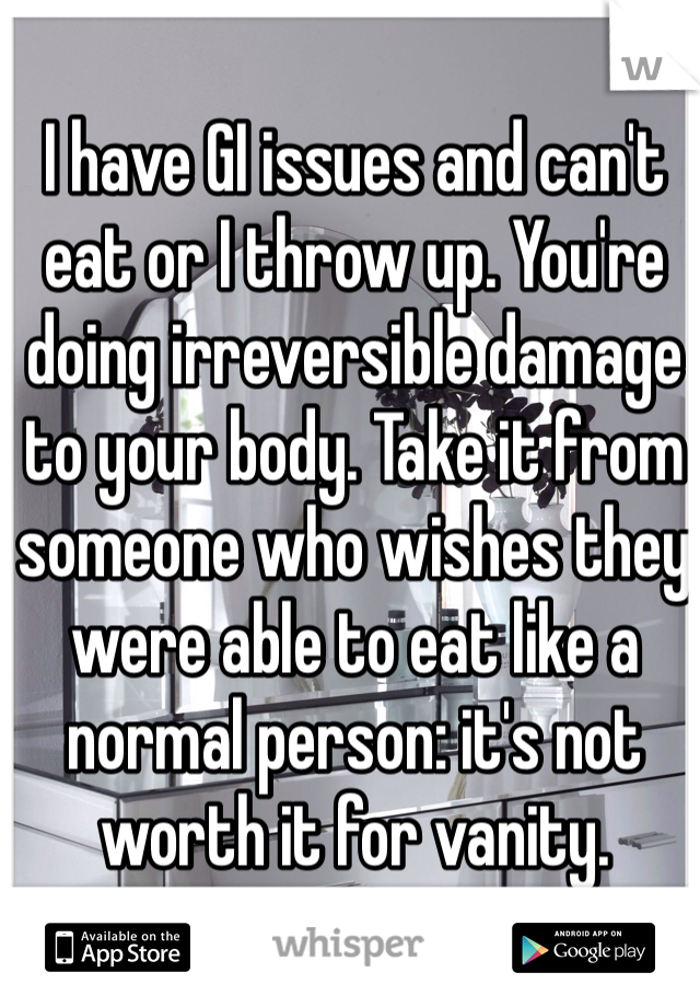 I have GI issues and can't eat or I throw up. You're doing irreversible damage to your body. Take it from someone who wishes they were able to eat like a normal person: it's not worth it for vanity. 