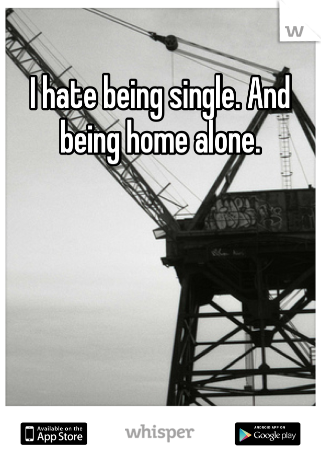 I hate being single. And being home alone.