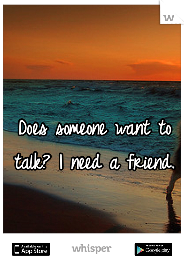 Does someone want to talk? I need a friend.