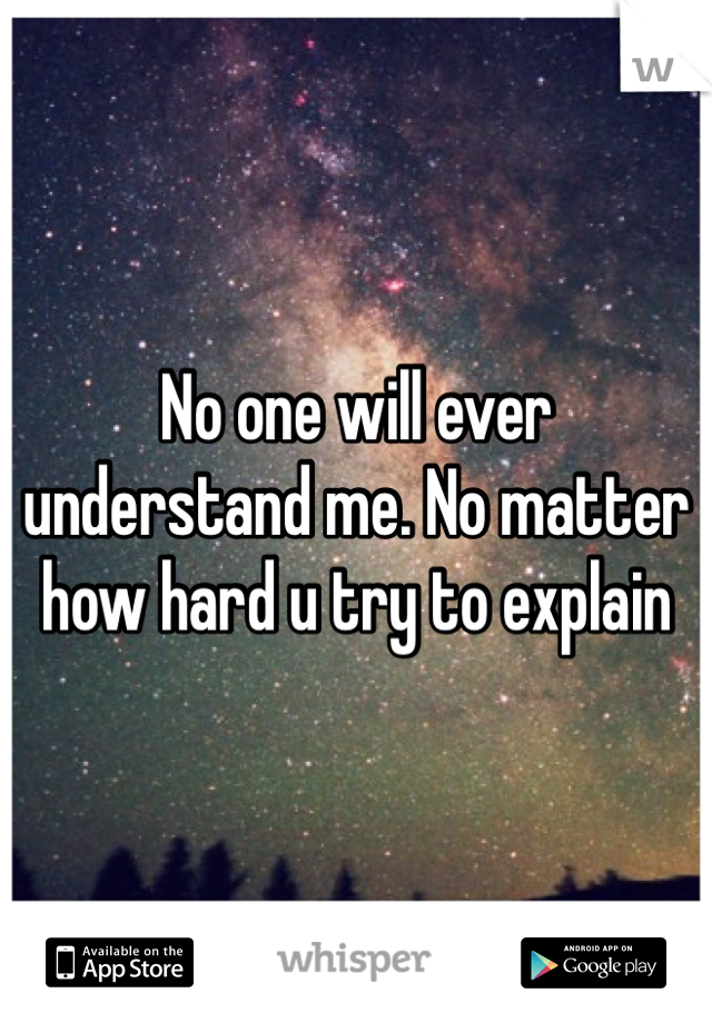 No one will ever understand me. No matter how hard u try to explain 