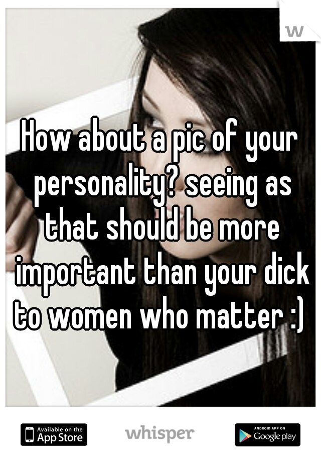 How about a pic of your personality? seeing as that should be more important than your dick to women who matter :) 