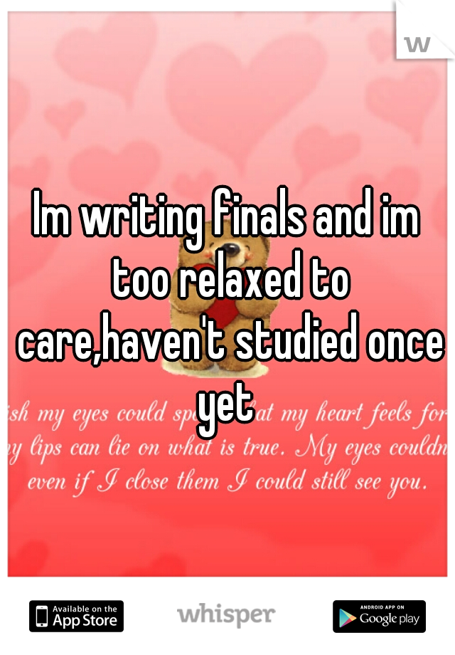Im writing finals and im too relaxed to care,haven't studied once yet 