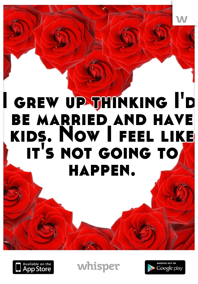 I grew up thinking I'd be married and have kids. Now I feel like it's not going to happen.