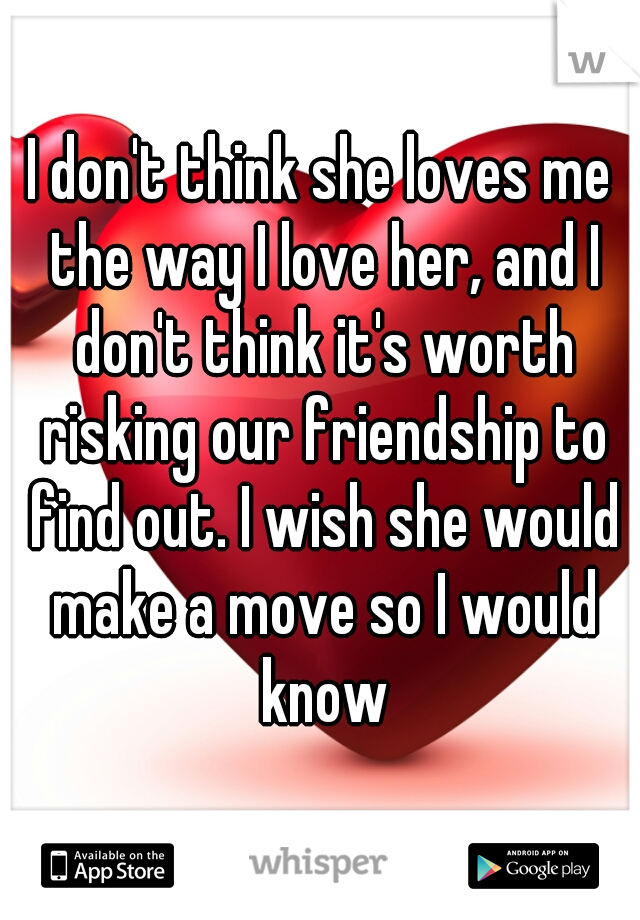 I don't think she loves me the way I love her, and I don't think it's worth risking our friendship to find out. I wish she would make a move so I would know