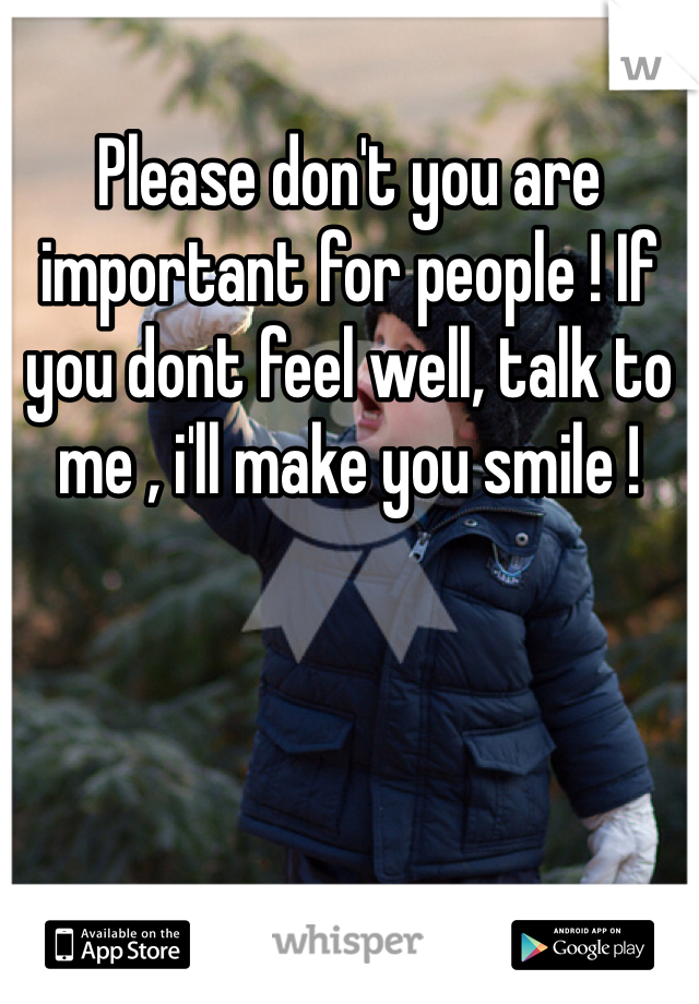Please don't you are important for people ! If you dont feel well, talk to me , i'll make you smile ! 