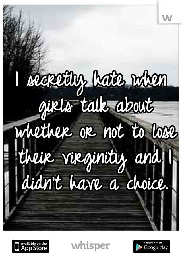 I secretly hate when girls talk about whether or not to lose their virginity and I didn't have a choice.
