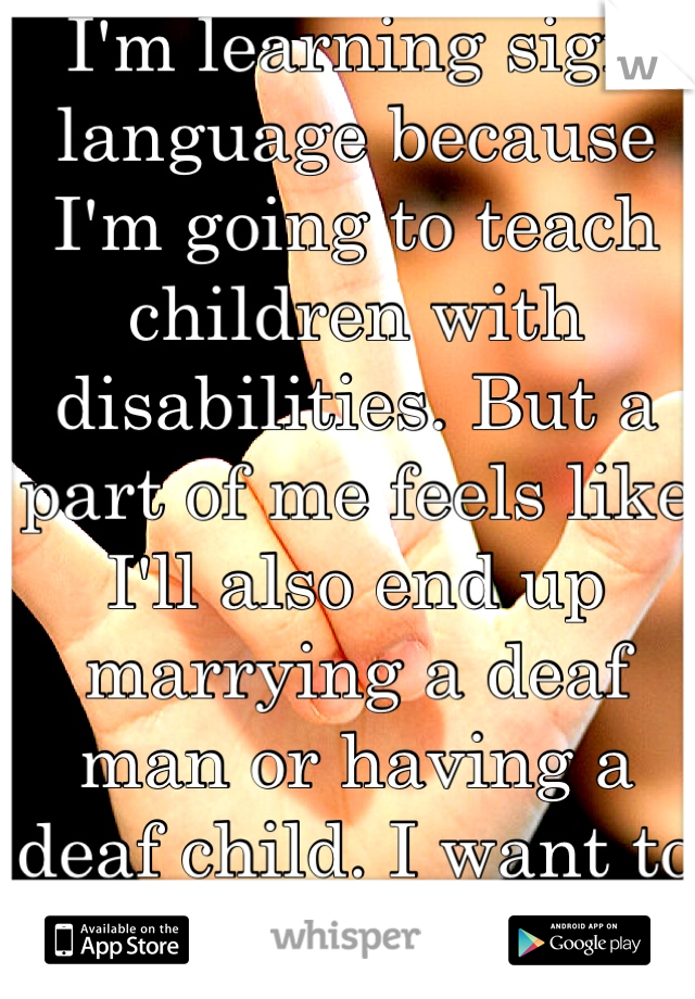 I'm learning sign language because I'm going to teach children with disabilities. But a part of me feels like I'll also end up marrying a deaf man or having a deaf child. I want to be ready.