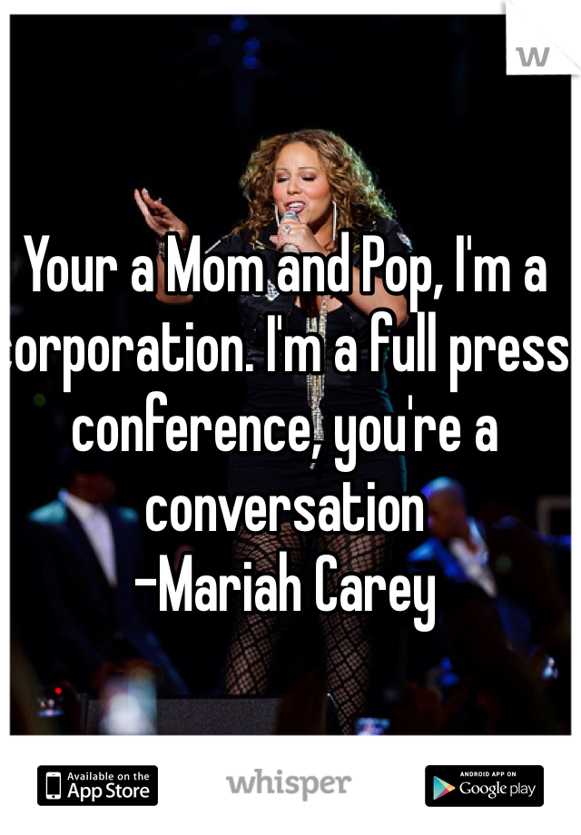 Your a Mom and Pop, I'm a corporation. I'm a full press conference, you're a conversation
-Mariah Carey