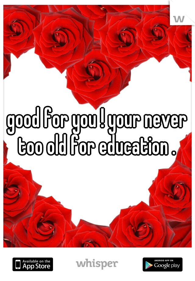 good for you ! your never too old for education . 