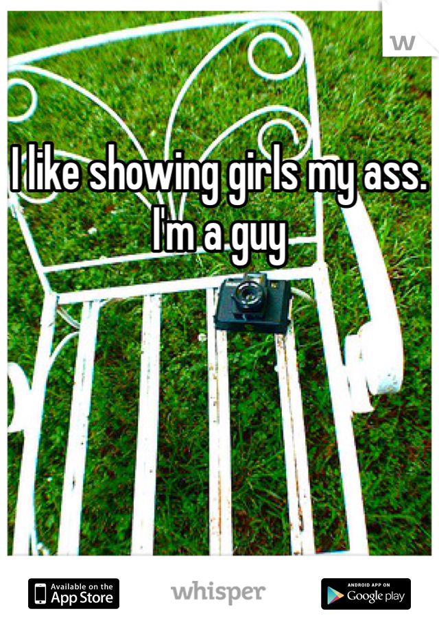 I like showing girls my ass. I'm a guy 