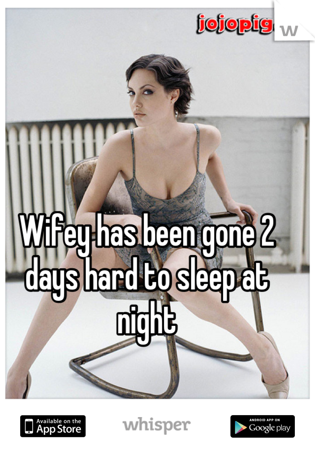 Wifey has been gone 2 days hard to sleep at night