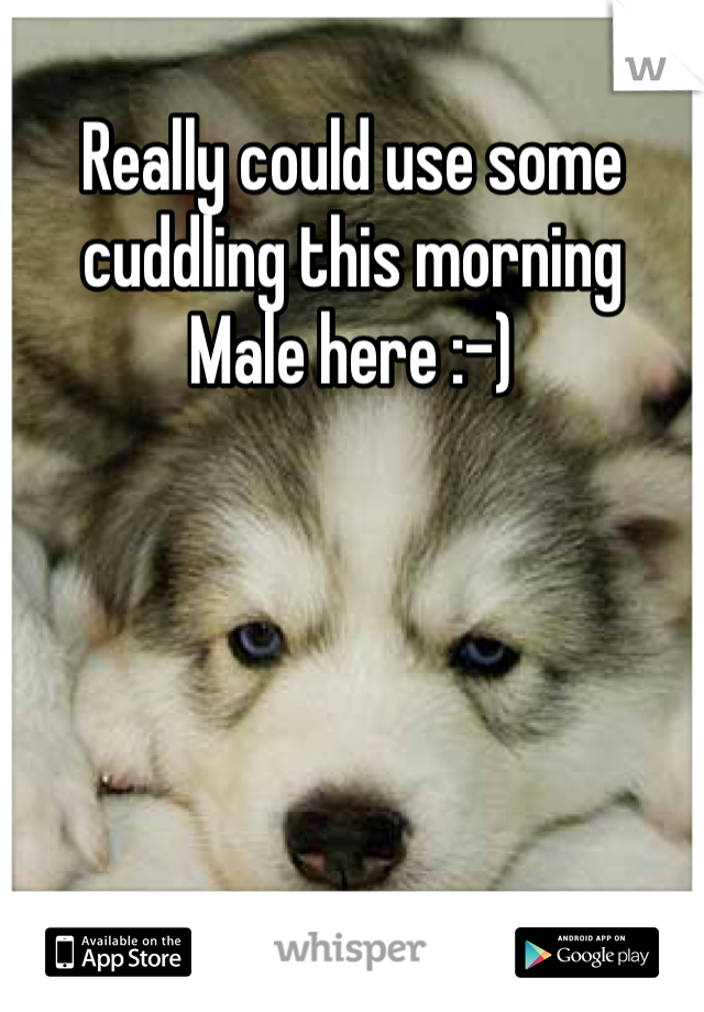Really could use some cuddling this morning
Male here :-)