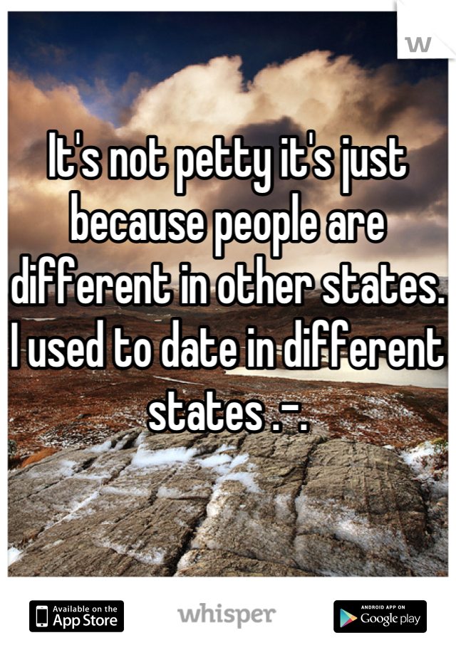 

It's not petty it's just because people are different in other states. I used to date in different states .-.