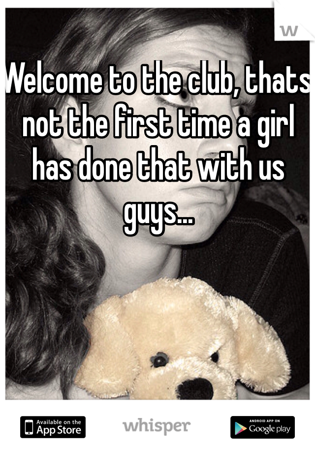 Welcome to the club, thats not the first time a girl has done that with us guys...