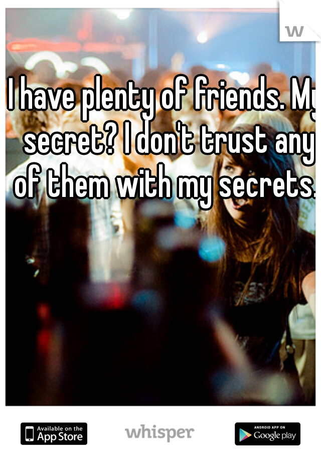 I have plenty of friends. My secret? I don't trust any of them with my secrets. 