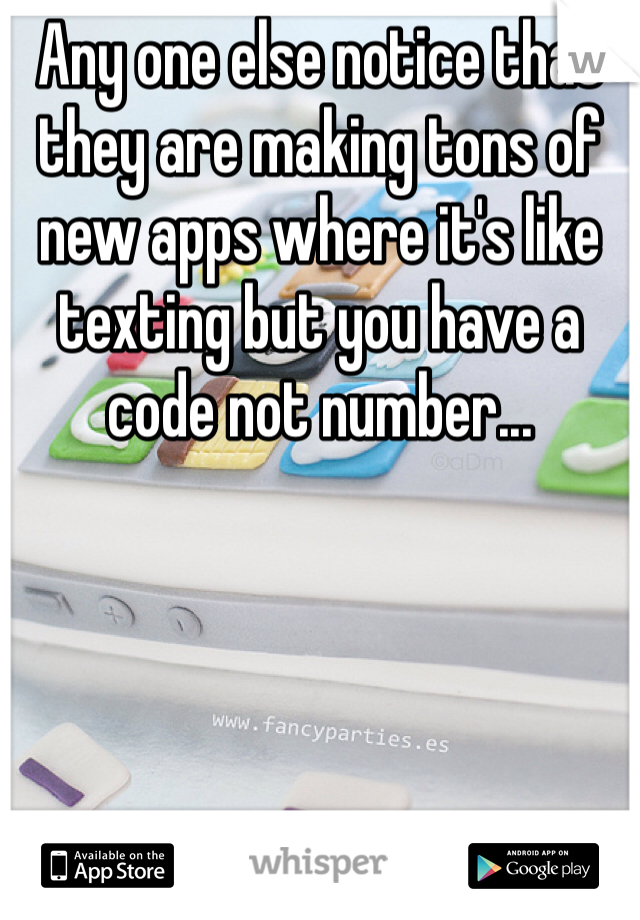 Any one else notice that they are making tons of new apps where it's like texting but you have a code not number...