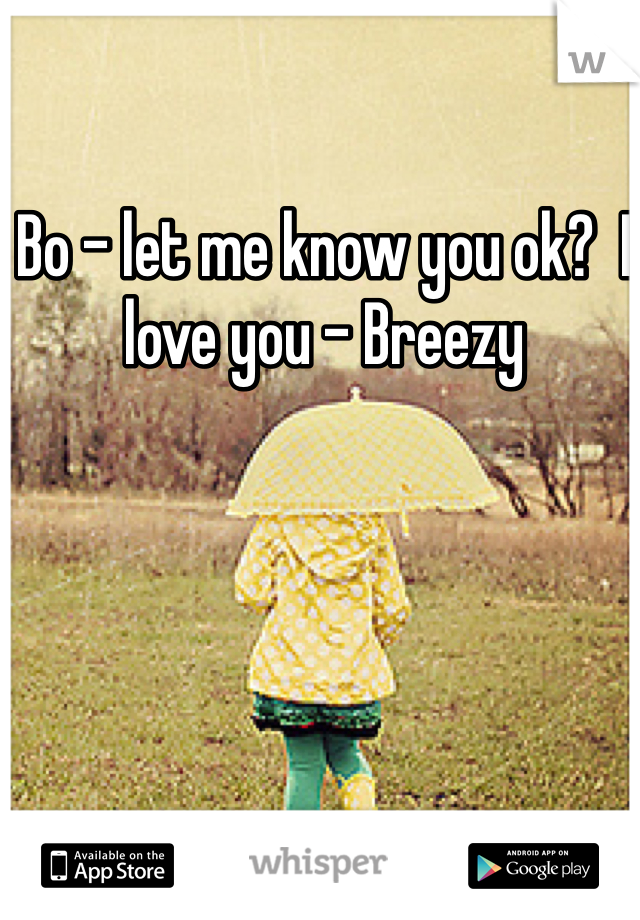 Bo - let me know you ok?  I love you - Breezy