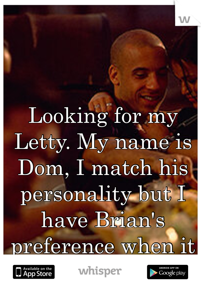 Looking for my Letty. My name is Dom, I match his personality but I have Brian's preference when it comes to cars