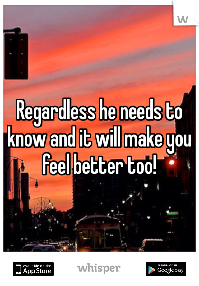 Regardless he needs to know and it will make you feel better too!