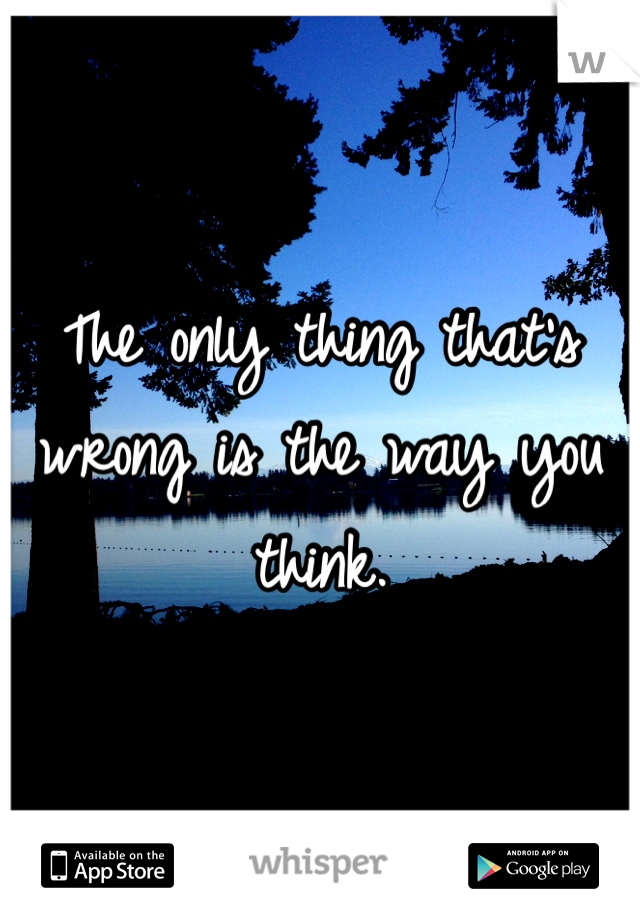 The only thing that's wrong is the way you think. 