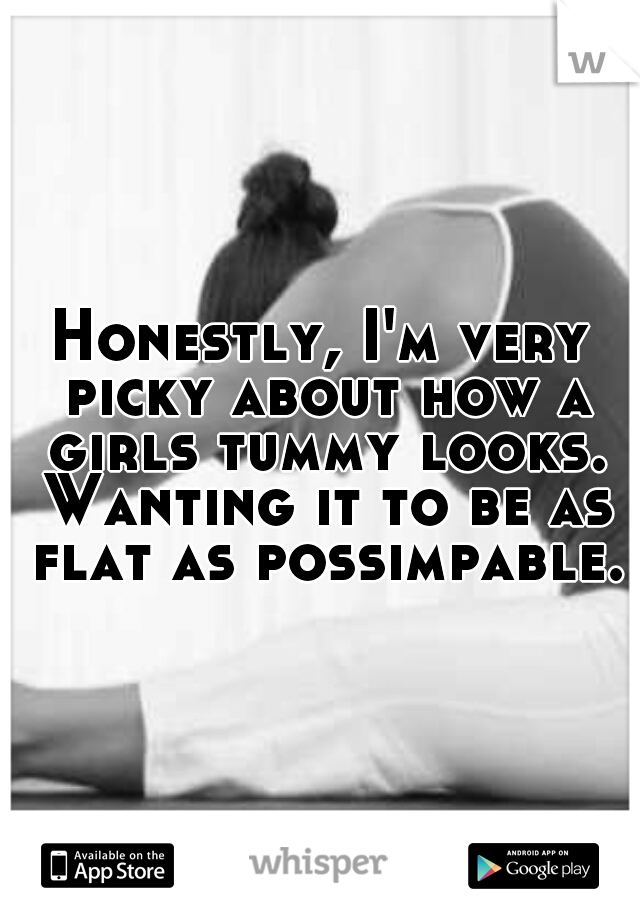 Honestly, I'm very picky about how a girls tummy looks. Wanting it to be as flat as possimpable. 