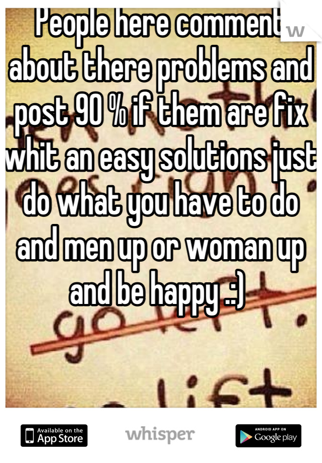 People here comment about there problems and post 90 % if them are fix whit an easy solutions just do what you have to do and men up or woman up and be happy .:) 