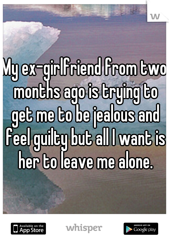 My ex-girlfriend from two months ago is trying to get me to be jealous and feel guilty but all I want is her to leave me alone.