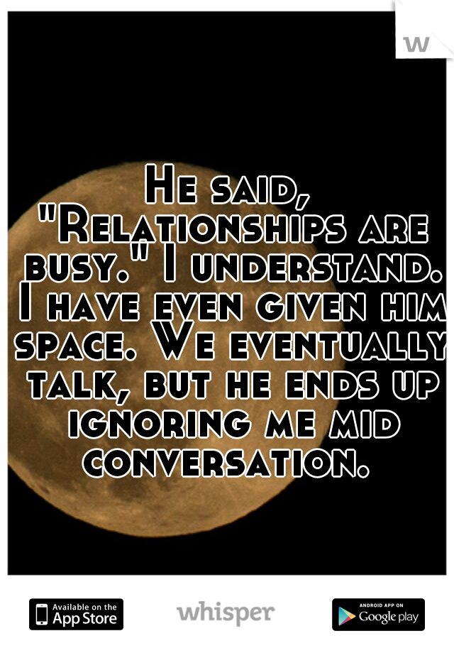 He said, "Relationships are busy." I understand. I have even given him space. We eventually talk, but he ends up ignoring me mid conversation. 
