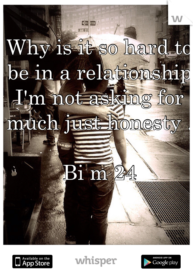 Why is it so hard to be in a relationship I'm not asking for much just honesty . 

Bi m 24 