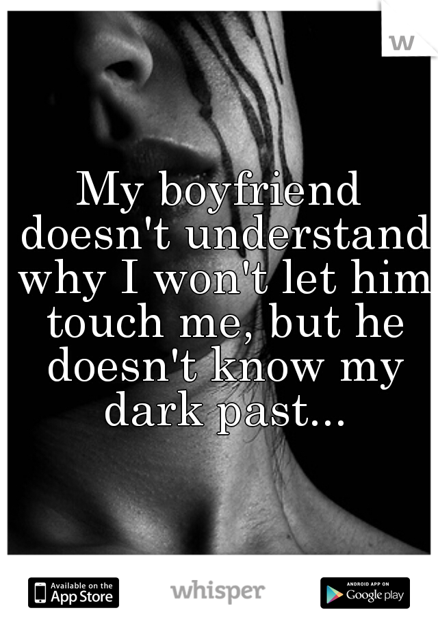 My boyfriend doesn't understand why I won't let him touch me, but he doesn't know my dark past...
