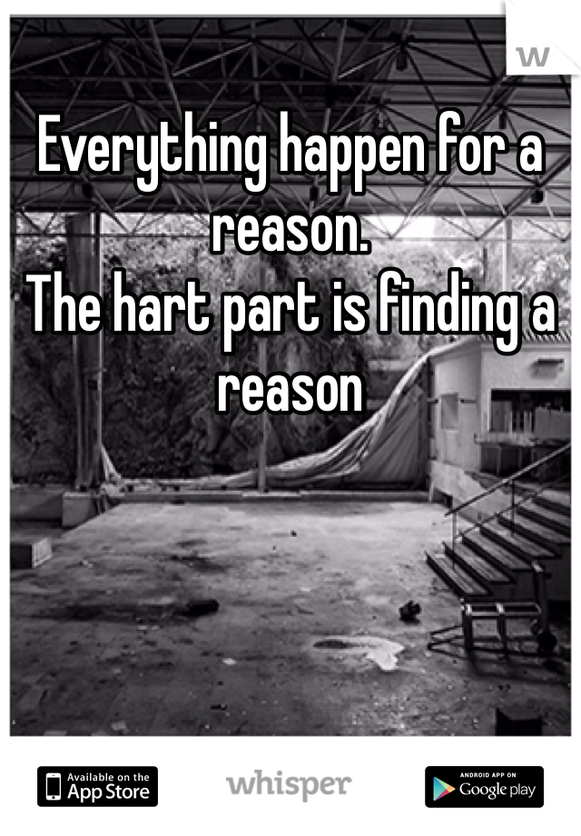 Everything happen for a reason.
The hart part is finding a reason 