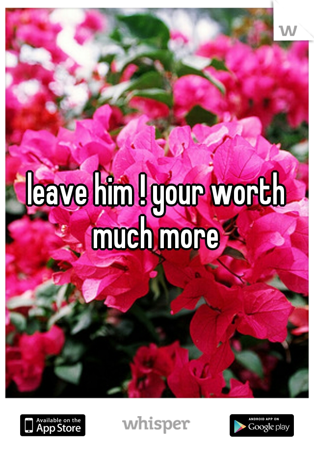 leave him ! your worth much more 