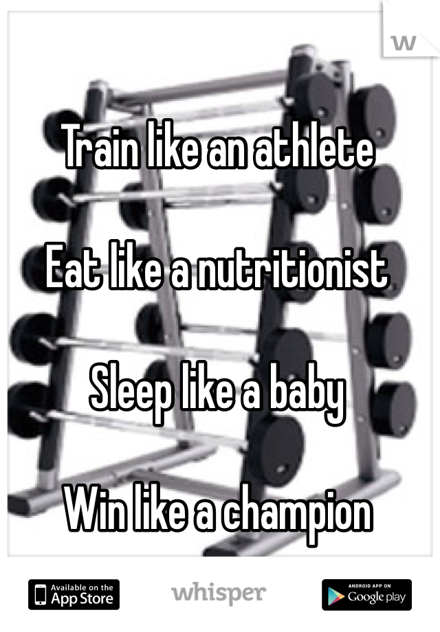 Train like an athlete 

Eat like a nutritionist 

Sleep like a baby

Win like a champion